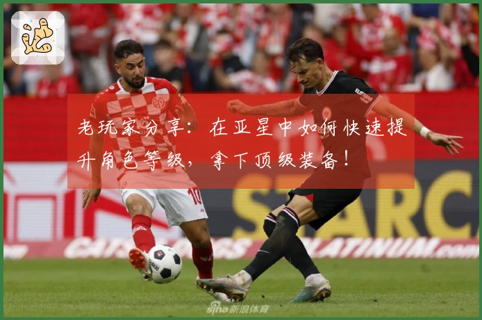 老玩家分享：在亚星中如何快速提升角色等级，拿下顶级装备！
