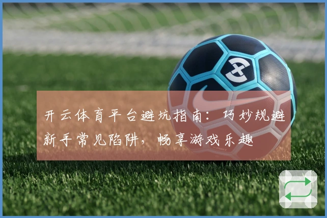 开云体育平台避坑指南：巧妙规避新手常见陷阱，畅享游戏乐趣
