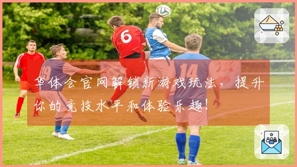 华体会官网解锁新游戏玩法，提升你的竞技水平和体验乐趣！