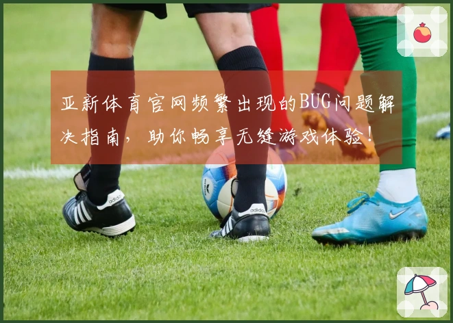 亚新体育官网频繁出现的BUG问题解决指南，助你畅享无缝游戏体验！