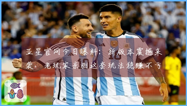 亚星官网今日曝料：新版本震撼来袭，老玩家亲测这套玩法稳赚不亏！
