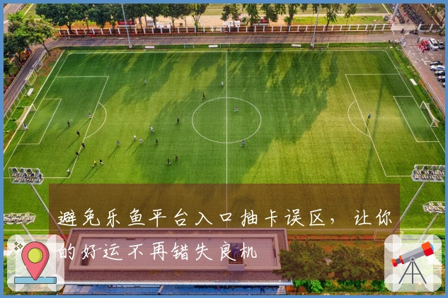避免乐鱼平台入口抽卡误区，让你的好运不再错失良机