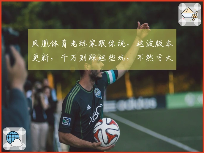 凤凰体育老玩家跟你说，这波版本更新，千万别踩这些坑，不然亏大了！