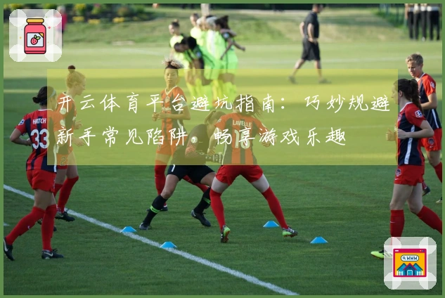 开云体育平台避坑指南：巧妙规避新手常见陷阱，畅享游戏乐趣