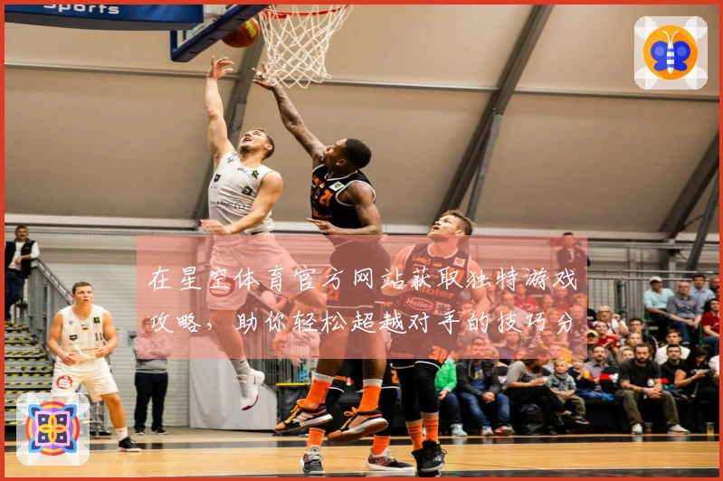 在星空体育官方网站获取独特游戏攻略，助你轻松超越对手的技巧分享