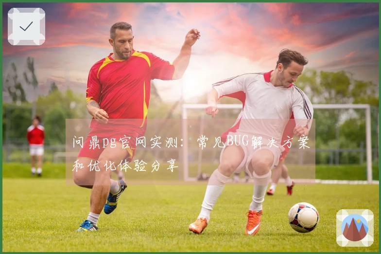 问鼎pg官网实测：常见BUG解决方案和优化体验分享