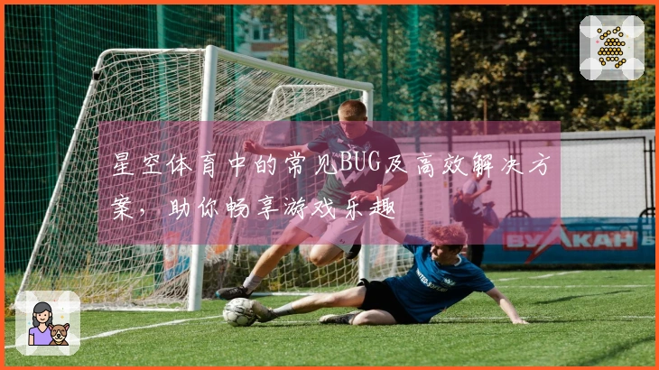 星空体育中的常见BUG及高效解决方案，助你畅享游戏乐趣