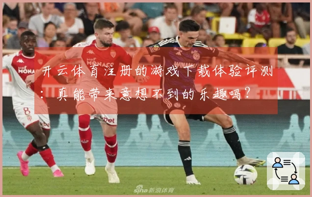 开云体育注册的游戏下载体验评测：真能带来意想不到的乐趣吗？