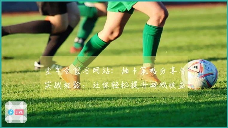 金年会官方网站：抽卡策略分享与实战经验，让你轻松提升游戏收益