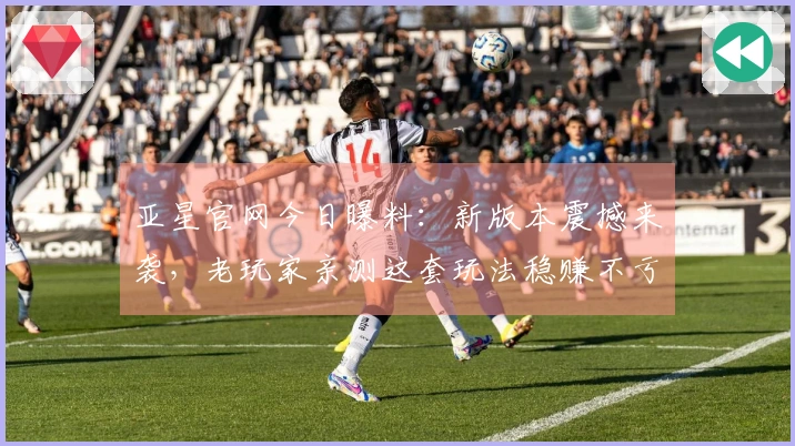 亚星官网今日曝料：新版本震撼来袭，老玩家亲测这套玩法稳赚不亏！