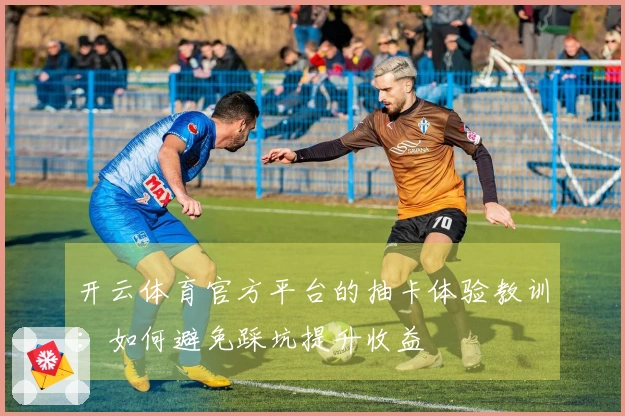 开云体育官方平台的抽卡体验教训：如何避免踩坑提升收益