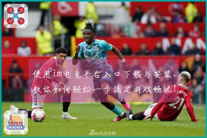 使用im电竞平台入口下载与安装，教你如何轻松一步搞定游戏畅玩！