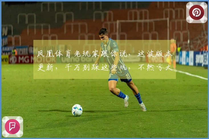 凤凰体育老玩家跟你说，这波版本更新，千万别踩这些坑，不然亏大了！