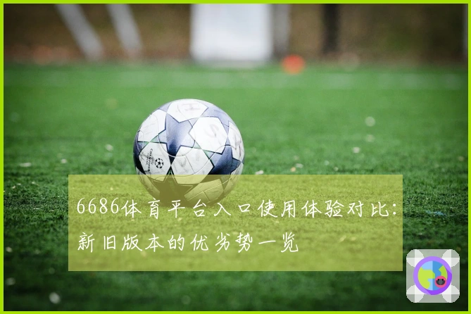 6686体育平台入口使用体验对比：新旧版本的优劣势一览