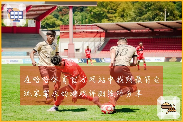 在哈哈体育官方网站中找到最符合玩家需求的游戏评测技巧分享