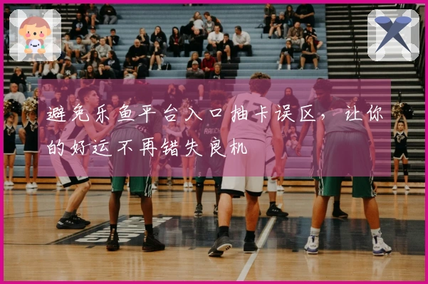 避免乐鱼平台入口抽卡误区，让你的好运不再错失良机