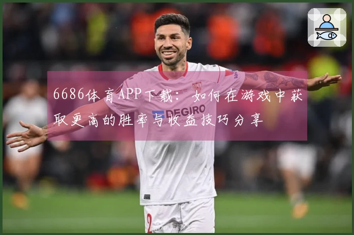 6686体育APP下载：如何在游戏中获取更高的胜率与收益技巧分享