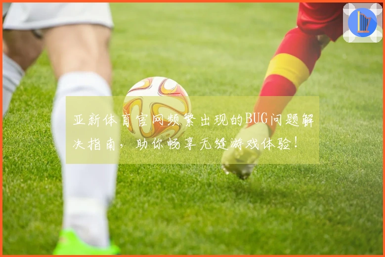 亚新体育官网频繁出现的BUG问题解决指南，助你畅享无缝游戏体验！