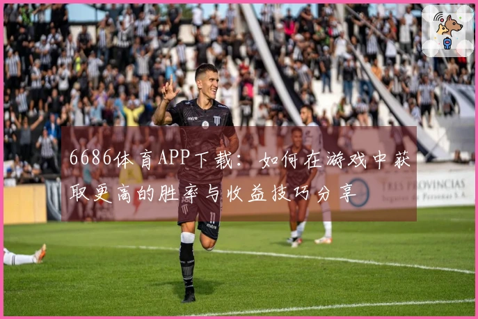 6686体育APP下载：如何在游戏中获取更高的胜率与收益技巧分享
