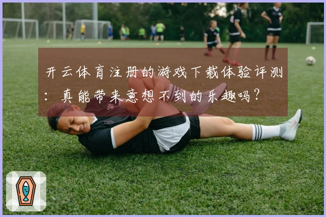 开云体育注册的游戏下载体验评测：真能带来意想不到的乐趣吗？