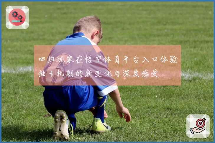 回归玩家在悟空体育平台入口体验抽卡机制的新变化与深度感受