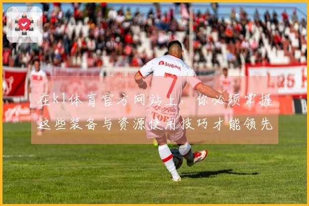 在k1体育官方网站上，你必须掌握这些装备与资源使用技巧才能领先对手