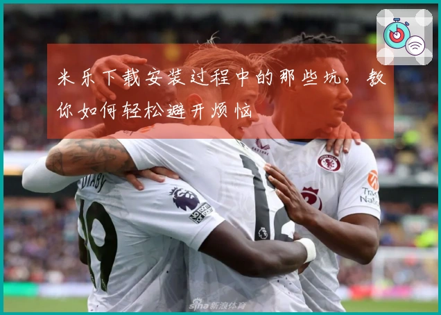 米乐下载安装过程中的那些坑，教你如何轻松避开烦恼